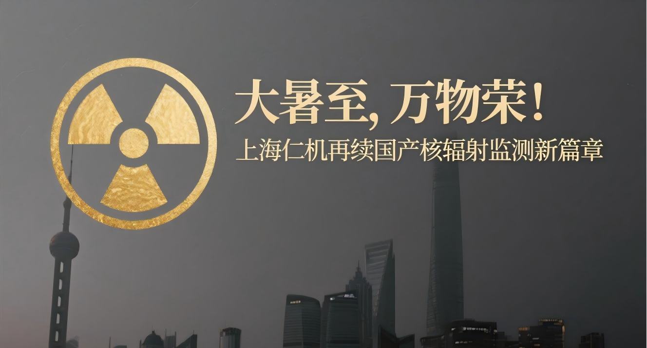 大暑至，万物荣！上海仁机再续国产核辐射监测新篇章